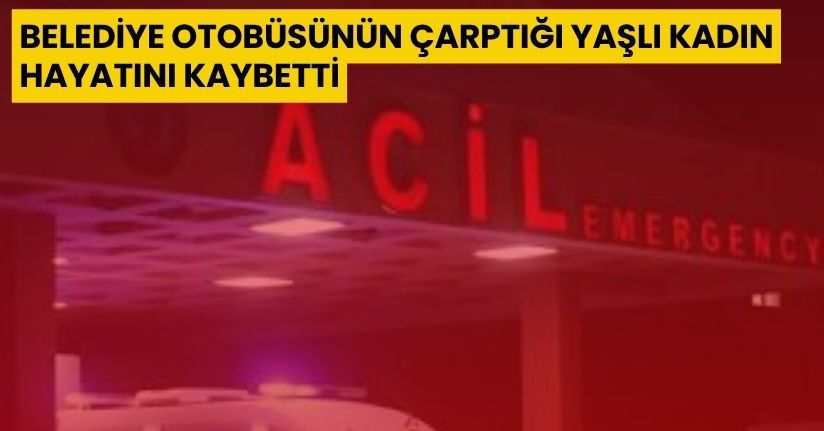 Belediye otobüsünün çarptığı yaşlı kadın hayatını kaybetti