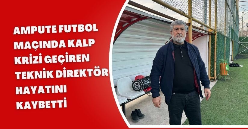 Ampute futbol maçında kalp krizi geçiren teknik direktör hayatını kaybetti