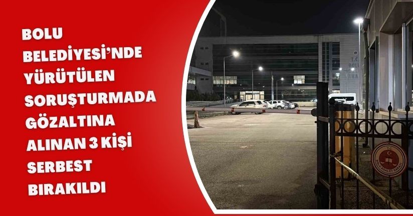 Bolu Belediyesi’nde yürütülen soruşturmada gözaltına alınan 3 kişi serbest bırakıldı