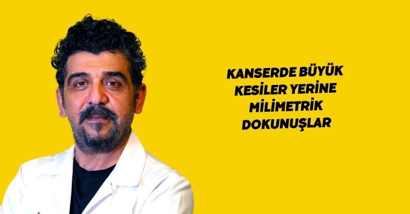 Kanserde büyük kesiler yerine milimetrik dokunuşlar