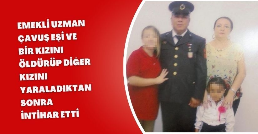 Emekli uzman çavuş, eşi ve bir kızını öldürüp diğer kızını yaraladıktan sonra intihar etti