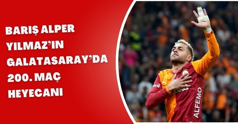Barış Alper Yılmaz’ın Galatasaray’da 200. maç heyecanı