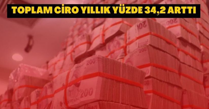 Toplam ciro yıllık yüzde 34,2 arttı