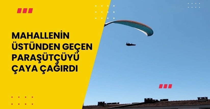 Mahallenin üstünden geçen paraşütçüyü çaya çağırdı