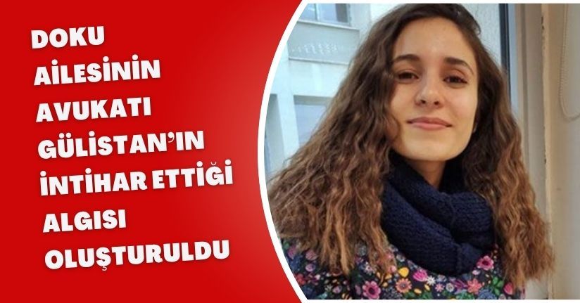 Doku ailesinin avukatı: Gülistan’ın intihar ettiği algısı oluşturuldu