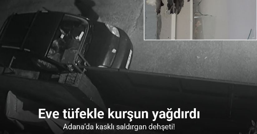 Adana’da kasklı saldırgan dehşeti: Eve tüfekle kurşun yağdırdı