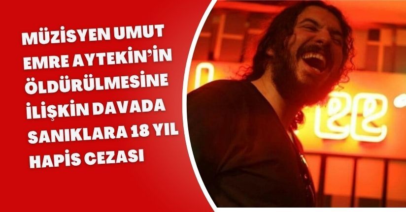 Müzisyen Umut Emre Aytekin’in öldürülmesine ilişkin davada sanıklara 18 yıl hapis cezası