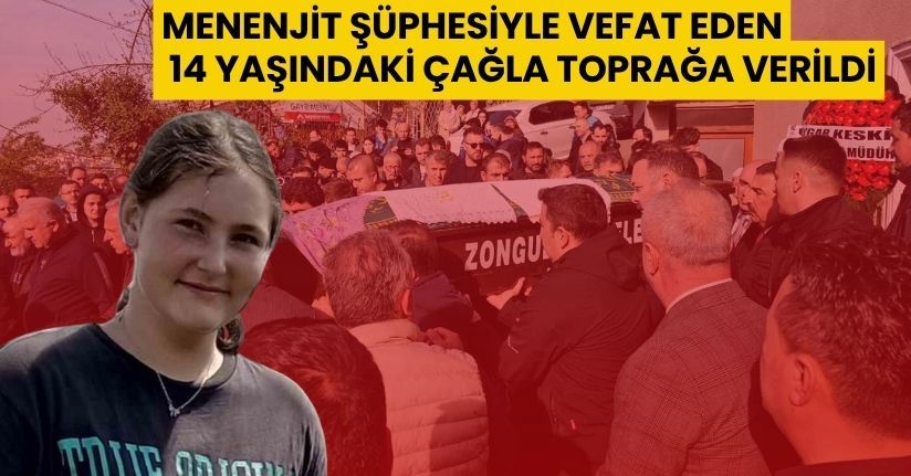 Menenjit şüphesiyle vefat eden 14 yaşındaki Çağla toprağa verildi