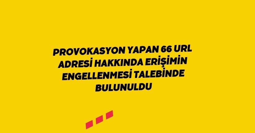 Provokasyon yapan 66 URL adresi hakkında erişimin engellenmesi talebinde bulunuldu