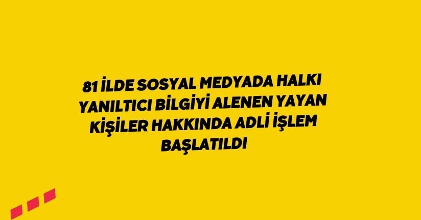 81 ilde sosyal medyada halkı yanıltıcı bilgiyi alenen yayan kişiler hakkında adli işlem başlatıldı