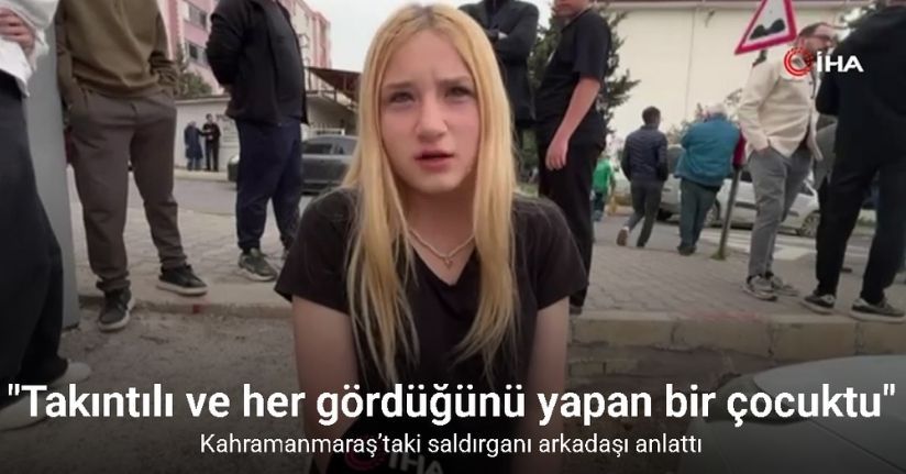 Kahramanmaraş’taki saldırganı arkadaşı anlattı: 