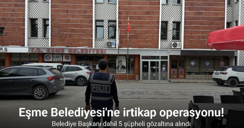 Eşme Belediyesi'ne irtikap operasyonu! Belediye Başkanı dahil 5 şüpheli gözaltına alındı
