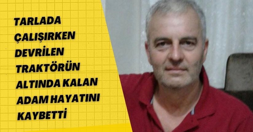 Tarlada çalışırken devrilen traktörün altında kalan adam hayatını kaybetti