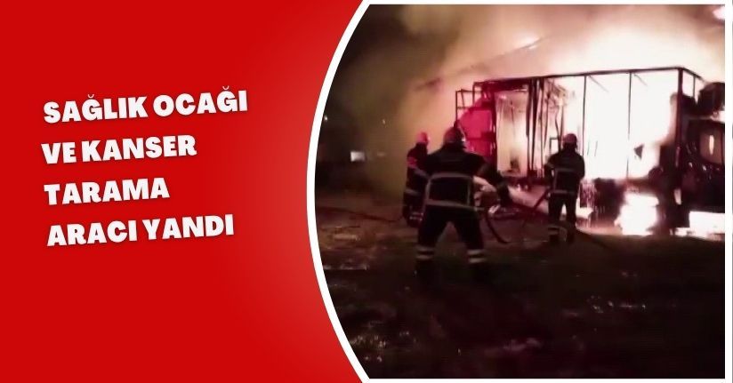 Sağlık ocağı ve kanser tarama aracı yandı