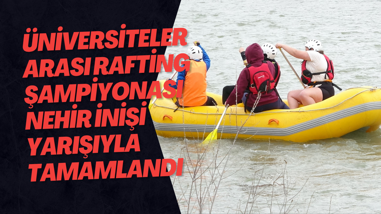 Üniversiteler Arası Rafting Şampiyonası Nehir İnişi Yarışıyla Tamamlandı