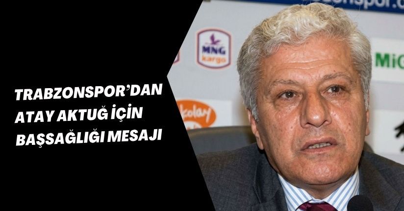 Trabzonspor’dan Atay Aktuğ için başsağlığı mesajı