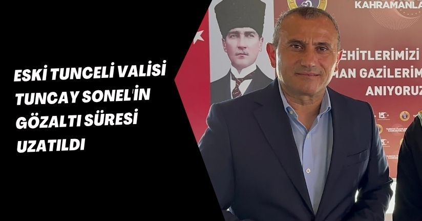 Eski Tunceli Valisi Tuncay Sonel'in gözaltı süresi uzatıldı