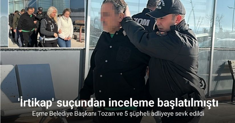 Eşme Belediye Başkanı Tozan ve 5 şüpheli adliyeye sevk edildi