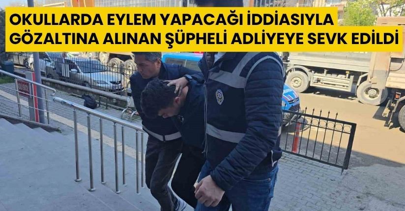 Okullarda eylem yapacağı iddiasıyla gözaltına alınan şüpheli adliyeye sevk edildi