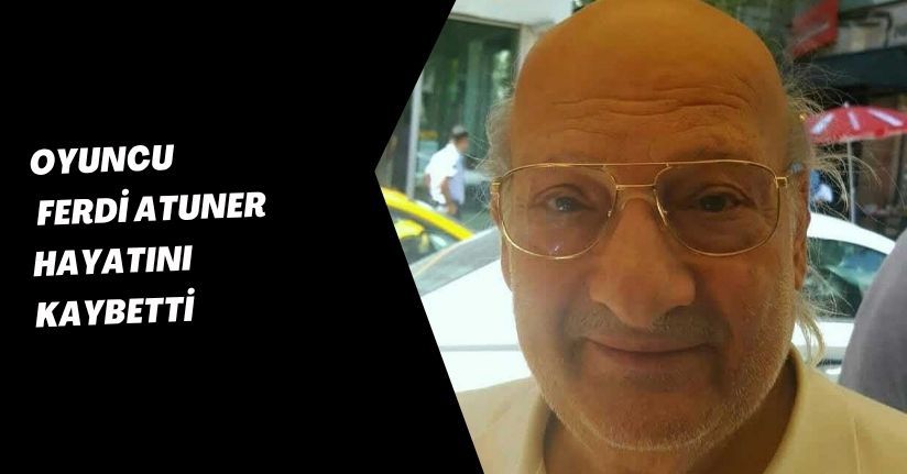 Oyuncu Ferdi Atuner hayatını kaybetti