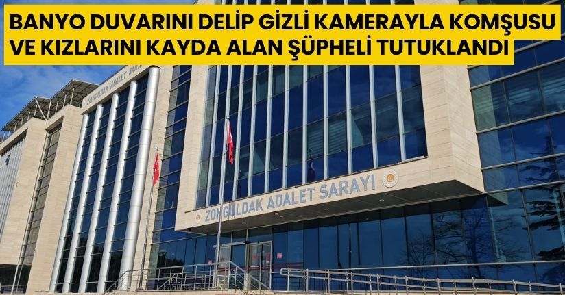 Banyo duvarını delip gizli kamerayla komşusu ve kızlarını kayda alan şüpheli tutuklandı
