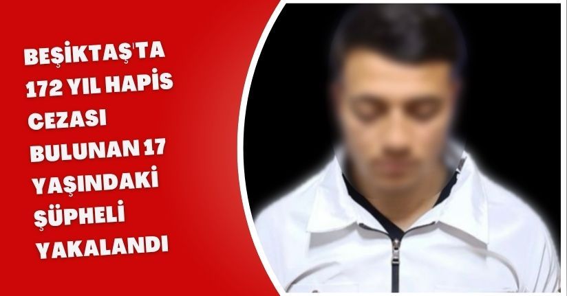 Beşiktaş'ta 172 yıl hapis cezası bulunan 17 yaşındaki şüpheli yakalandı