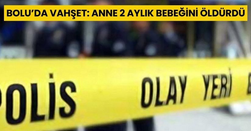 Bolu’da vahşet: Anne 2 aylık bebeğini öldürdü