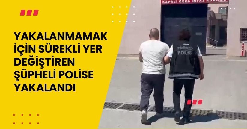 Yakalanmamak için sürekli yer değiştiren şüpheli, polise yakalandı