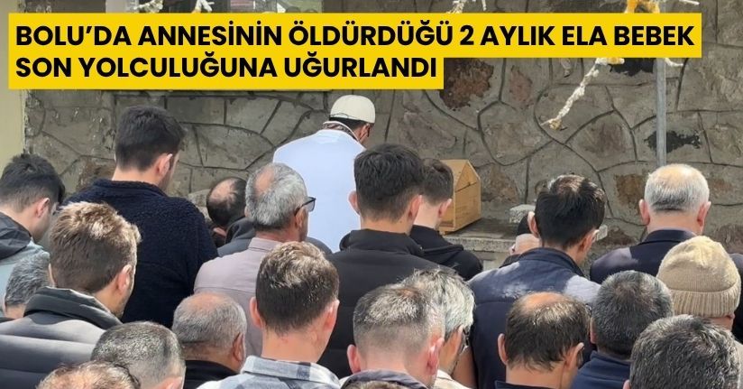 Bolu’da annesinin öldürdüğü 2 aylık Ela bebek son yolculuğuna uğurlandı
