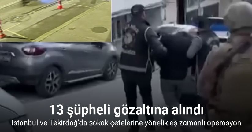 İstanbul ve Tekirdağ’da sokak çetelerine yönelik eş zamanlı operasyon: 13 gözaltı