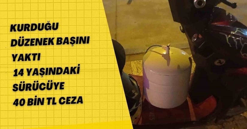 Kurduğu düzenek başını yaktı, 14 yaşındaki sürücüye 40 bin TL ceza