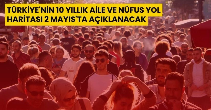 Türkiye'nin 10 yıllık aile ve nüfus yol haritası 2 Mayıs'ta açıklanacak