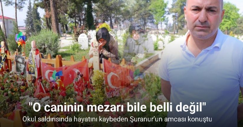 Okul saldırısında hayatını kaybeden Şuranur’un amcası