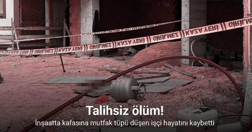İnşaatta kafasına mutfak tüpü düşen işçi hayatını kaybetti