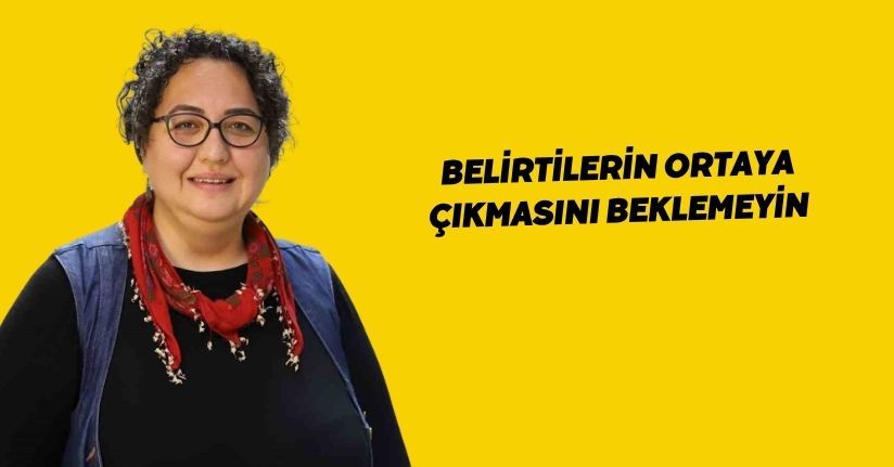Belirtilerin ortaya çıkmasını beklemeyin