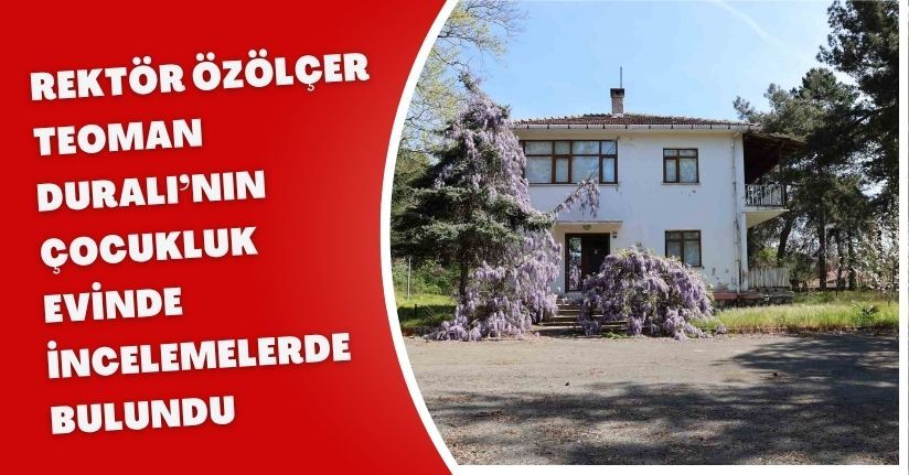 Rektör Özölçer, Teoman Duralı’nın Çocukluk Evinde İncelemelerde Bulundu