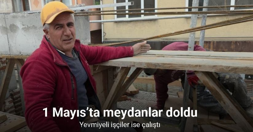 1 Mayıs’ta meydanlar doldu, yevmiyeli işçiler ise çalıştı