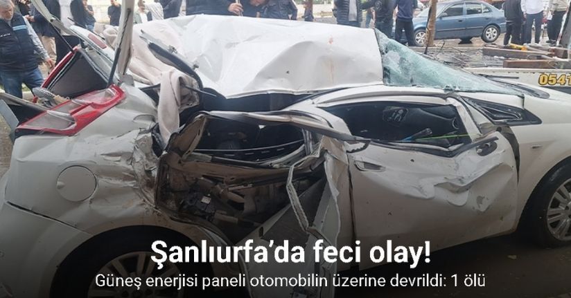 Şanlıurfa’da güneş enerjisi paneli otomobilin üzerine devrildi: 1 ölü