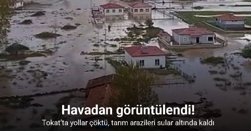 Tokat’ta yollar çöktü, sular altında kalan tarım arazileri dron ile görüntülendi