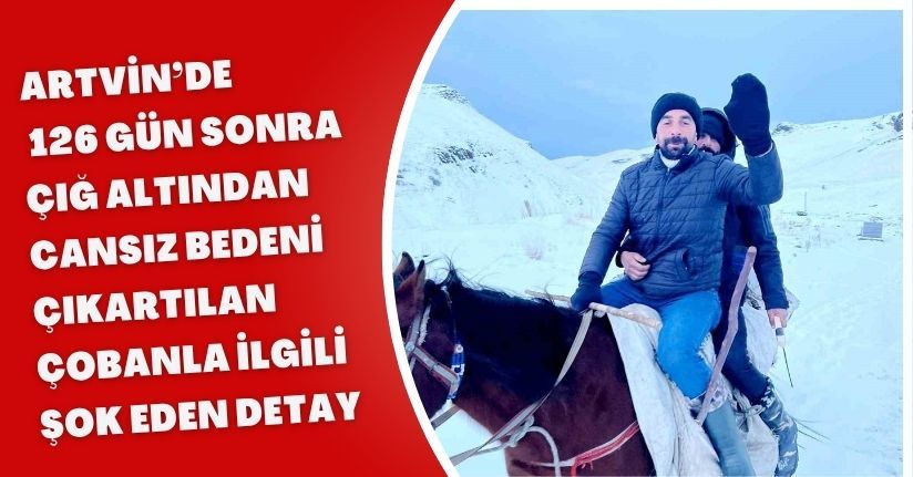 Artvin’de 126 gün sonra çığ altından cansız bedeni çıkartılan çobanla ilgili şok eden detay