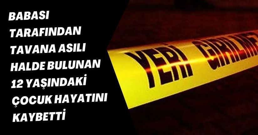 Babası tarafından tavana asılı halde bulunan 12 yaşındaki çocuk hayatını kaybetti