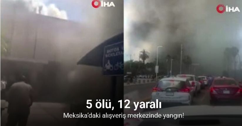 Meksika’daki alışveriş merkezinde yangın: 5 ölü, 12 yaralı
