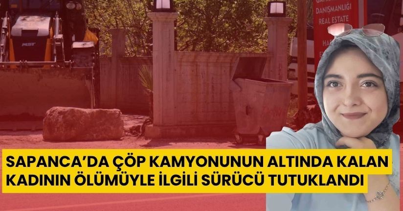 Sapanca’da çöp kamyonunun altında kalan kadının ölümüyle ilgili sürücü tutuklandı
