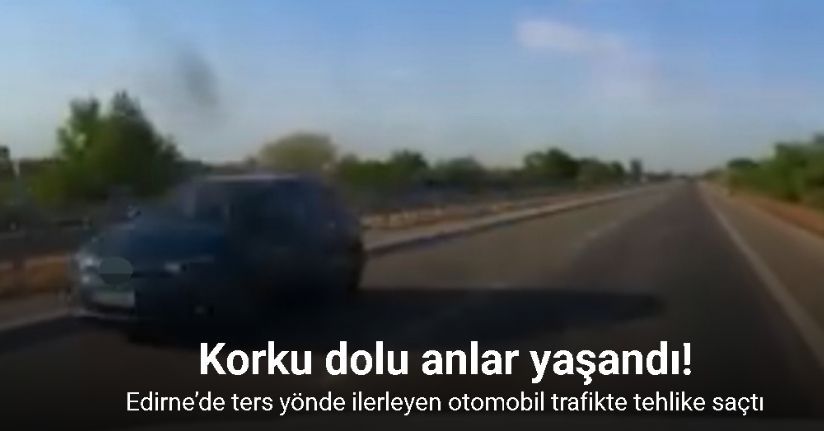 Edirne’de ters yönde ilerleyen otomobil trafikte tehlike saçtı