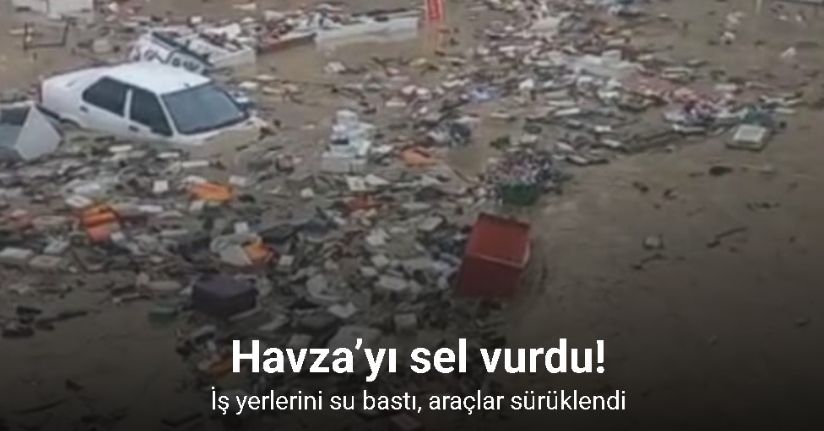 Havza’yı sel vurdu: İş yerlerini su bastı, araçlar sürüklendi