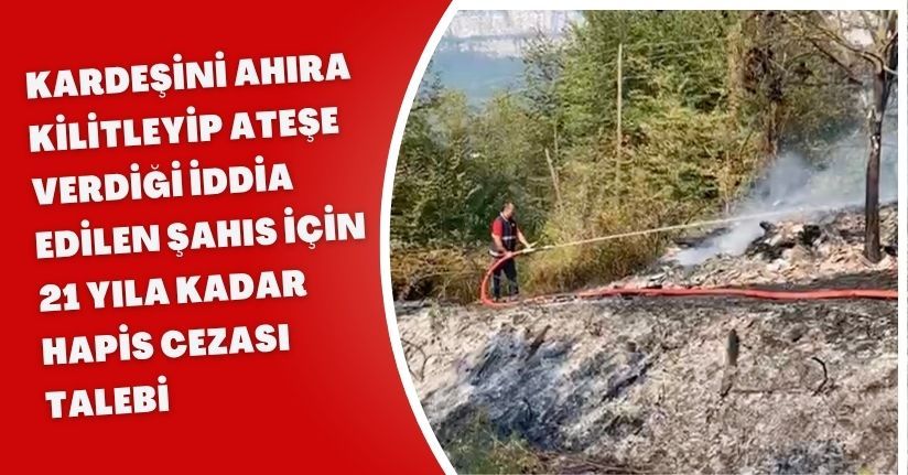 Kardeşini ahıra kilitleyip ateşe verdiği iddia edilen şahıs için 21 yıla kadar hapis cezası talebi
