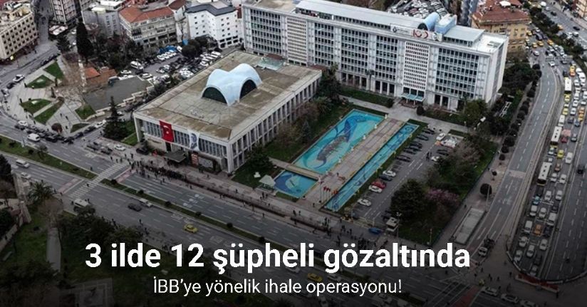 İBB’ye yönelik ihale operasyonu: 3 ilde 12 şüpheli gözaltında