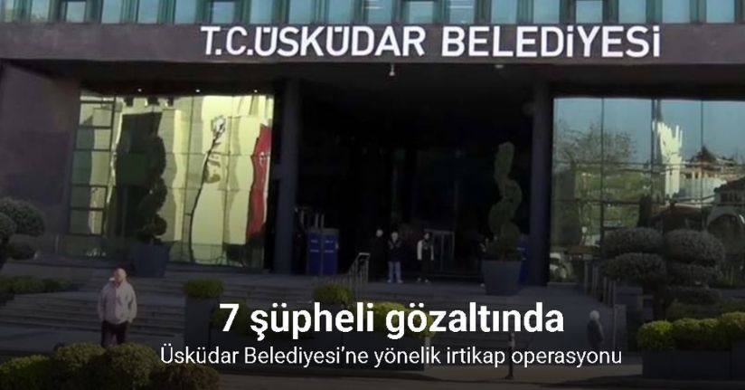 Üsküdar Belediyesi’ne yönelik irtikap operasyonu: 7 gözaltı