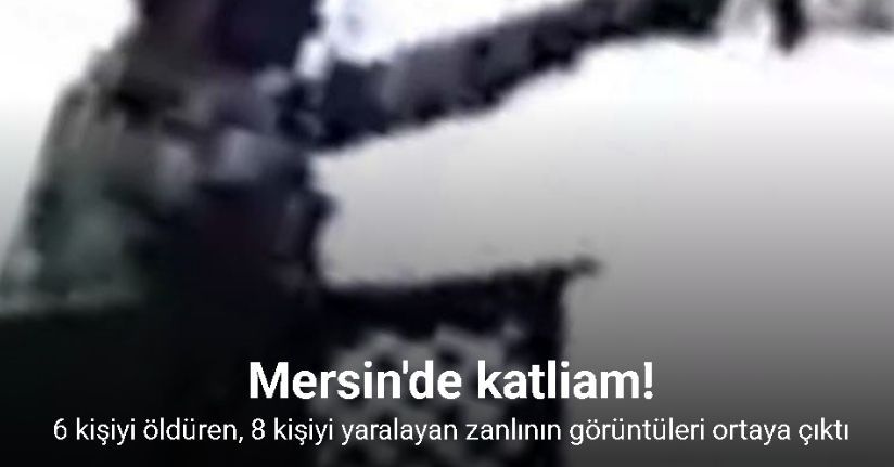Mersin’de 6 kişiyi öldüren, 8 kişiyi yaralayan zanlının görüntüleri ortaya çıktı