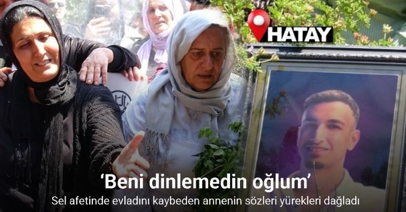 Sel afetinde evladını kaybeden annenin, ‘Beni dinlemedin oğlum, sana gitme dedim’ sözleri yürekleri dağladı